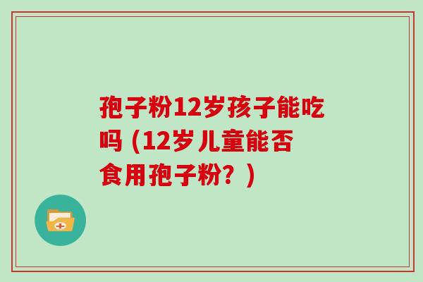 孢子粉12岁孩子能吃吗 (12岁儿童能否食用孢子粉？)