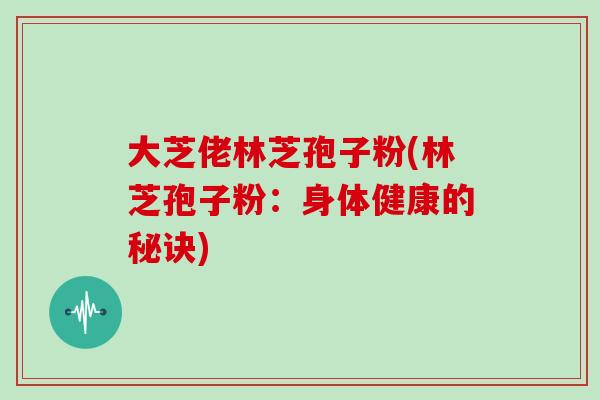 大芝佬林芝孢子粉(林芝孢子粉：身体健康的秘诀)