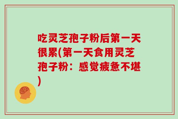 吃灵芝孢子粉后第一天很累(第一天食用灵芝孢子粉：感觉疲惫不堪)