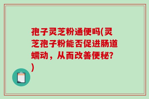 孢子灵芝粉通便吗(灵芝孢子粉能否促进肠道蠕动，从而改善？)