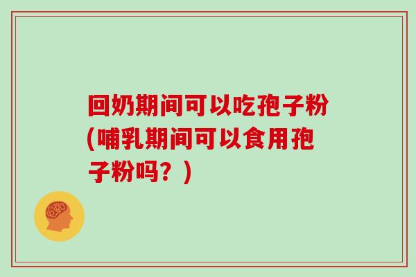 回奶期间可以吃孢子粉(哺乳期间可以食用孢子粉吗？)