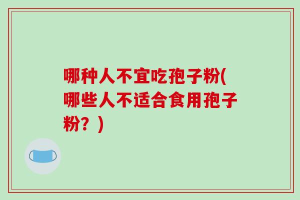 哪种人不宜吃孢子粉(哪些人不适合食用孢子粉？)