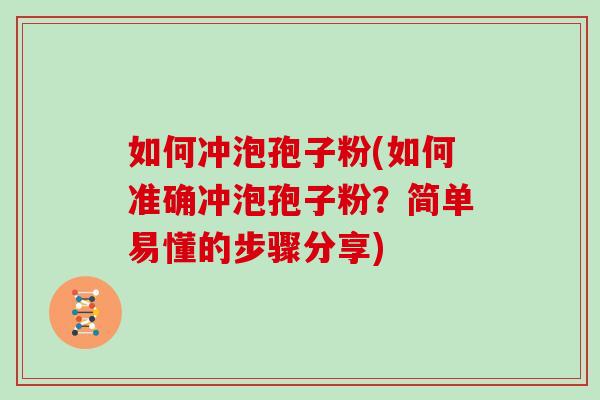 如何冲泡孢子粉(如何准确冲泡孢子粉？简单易懂的步骤分享)