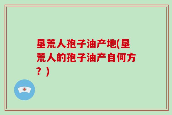 垦荒人孢子油产地(垦荒人的孢子油产自何方？)