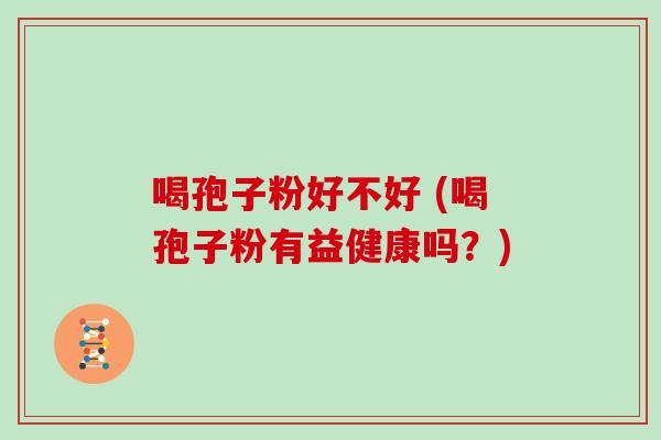 喝孢子粉好不好 (喝孢子粉有益健康吗？)