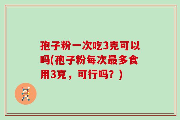 孢子粉一次吃3克可以吗(孢子粉每次多食用3克，可行吗？)