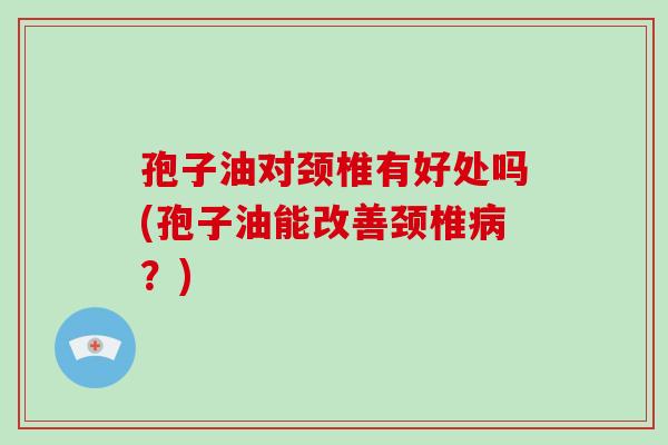 孢子油对颈椎有好处吗(孢子油能改善颈椎？)