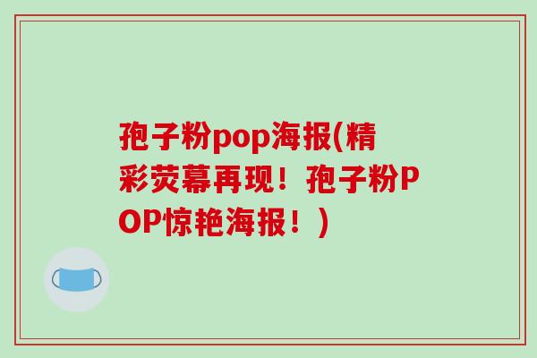孢子粉pop海报(精彩荧幕再现！孢子粉POP惊艳海报！)
