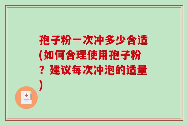 孢子粉一次冲多少合适(如何合理使用孢子粉？建议每次冲泡的适量)