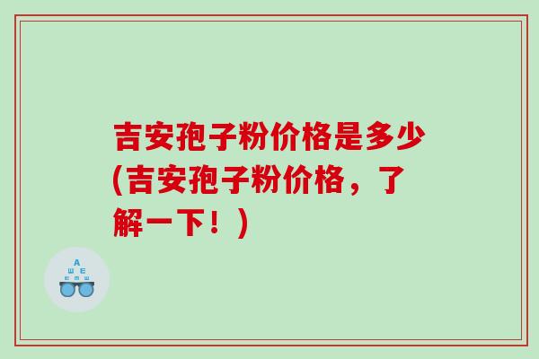 吉安孢子粉价格是多少(吉安孢子粉价格，了解一下！)