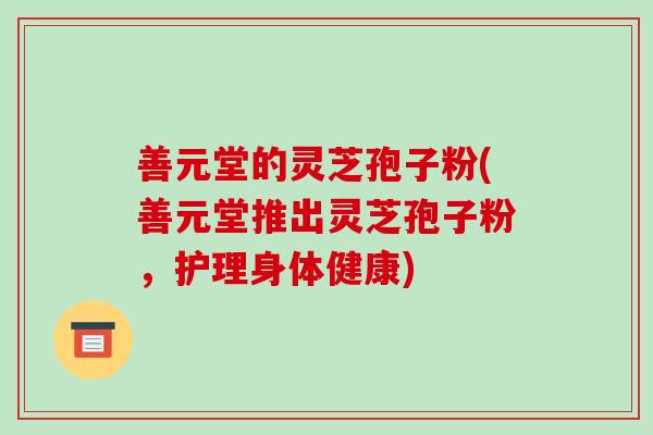 善元堂的灵芝孢子粉(善元堂推出灵芝孢子粉，护理身体健康)