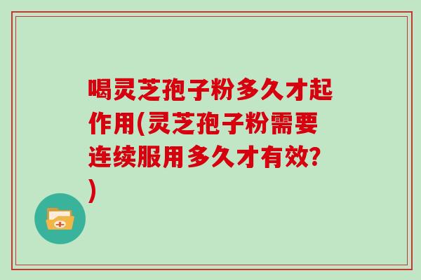 喝灵芝孢子粉多久才起作用(灵芝孢子粉需要连续服用多久才有效？)