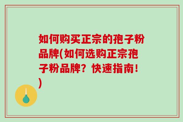 如何购买正宗的孢子粉品牌(如何选购正宗孢子粉品牌？快速指南！)