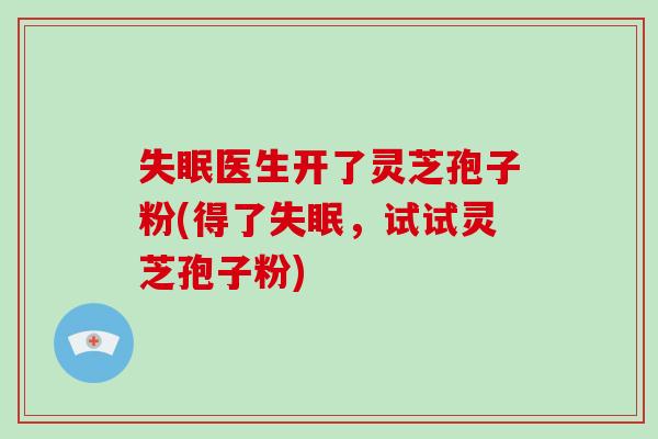 医生开了灵芝孢子粉(得了，试试灵芝孢子粉)
