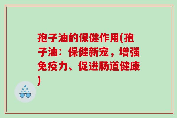 孢子油的保健作用(孢子油：保健新宠，增强免疫力、促进肠道健康)