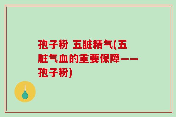 孢子粉 五脏精气(五脏气的重要保障——孢子粉)