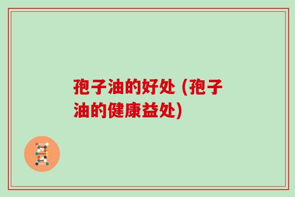 孢子油的好处 (孢子油的健康益处)
