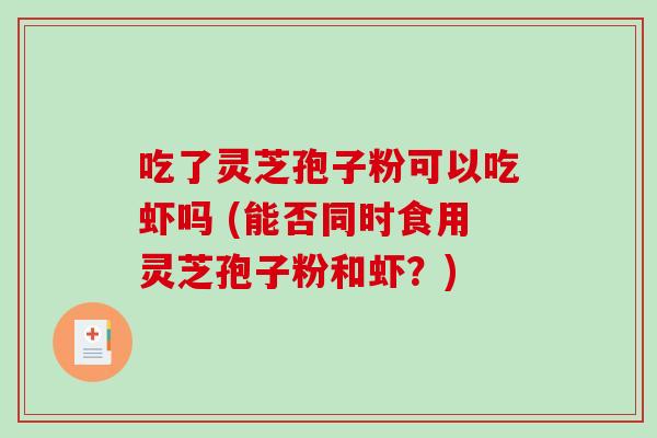 吃了灵芝孢子粉可以吃虾吗 (能否同时食用灵芝孢子粉和虾？)