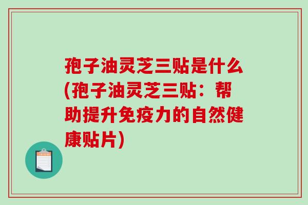 孢子油灵芝三贴是什么(孢子油灵芝三贴：帮助提升免疫力的自然健康贴片)