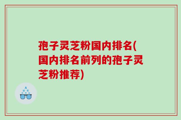 孢子灵芝粉国内排名(国内排名前列的孢子灵芝粉推荐)
