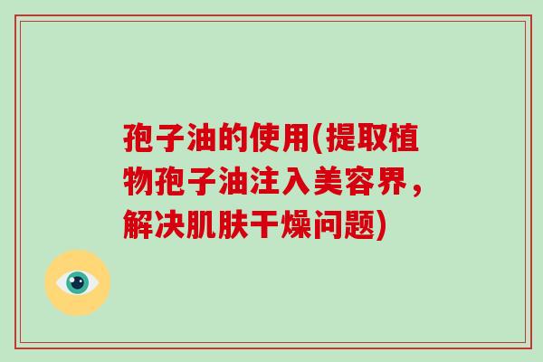 孢子油的使用(提取植物孢子油注入美容界，解决干燥问题)