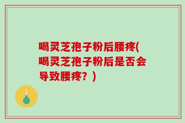 喝灵芝孢子粉后腰疼(喝灵芝孢子粉后是否会导致腰疼？)