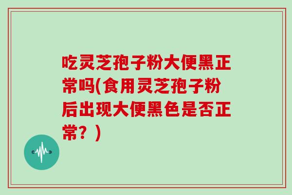 吃灵芝孢子粉大便黑正常吗(食用灵芝孢子粉后出现大便黑色是否正常？)