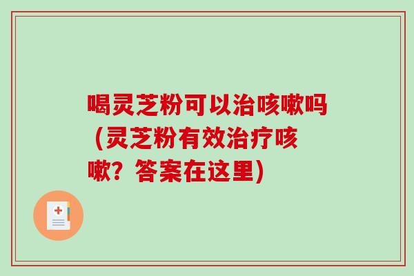 喝灵芝粉可以吗 (灵芝粉有效？答案在这里)