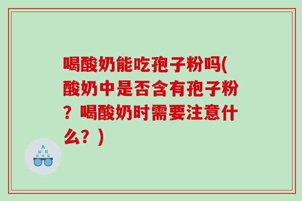 喝酸奶能吃孢子粉吗(酸奶中是否含有孢子粉？喝酸奶时需要注意什么？)