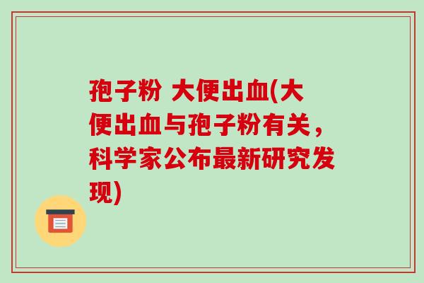 孢子粉 大便出(大便出与孢子粉有关，科学家公布新研究发现)