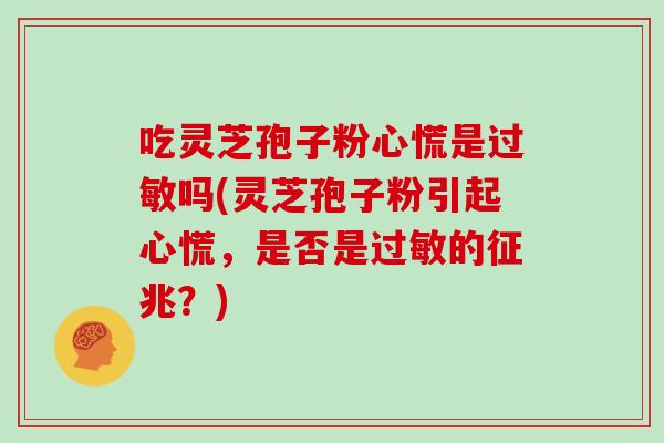吃灵芝孢子粉心慌是吗(灵芝孢子粉引起心慌，是否是的征兆？)