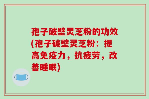 孢子破壁灵芝粉的功效(孢子破壁灵芝粉：提高免疫力，，改善)