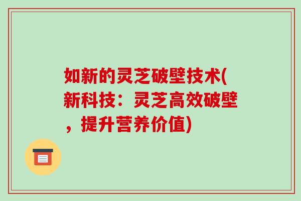 如新的灵芝破壁技术(新科技：灵芝高效破壁，提升营养价值)