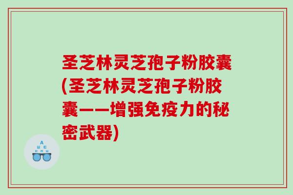 圣芝林灵芝孢子粉胶囊(圣芝林灵芝孢子粉胶囊——增强免疫力的秘密武器)