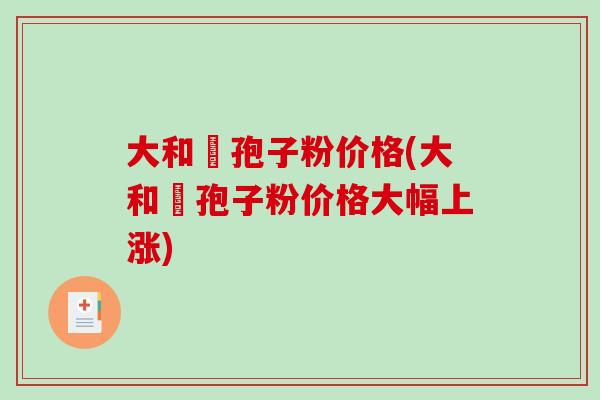 大和霊孢子粉价格(大和霊孢子粉价格大幅上涨)