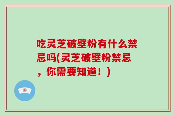 吃灵芝破壁粉有什么禁忌吗(灵芝破壁粉禁忌，你需要知道！)