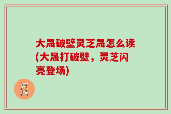 大晟破壁灵芝晟怎么读(大晟打破壁，灵芝闪亮登场)