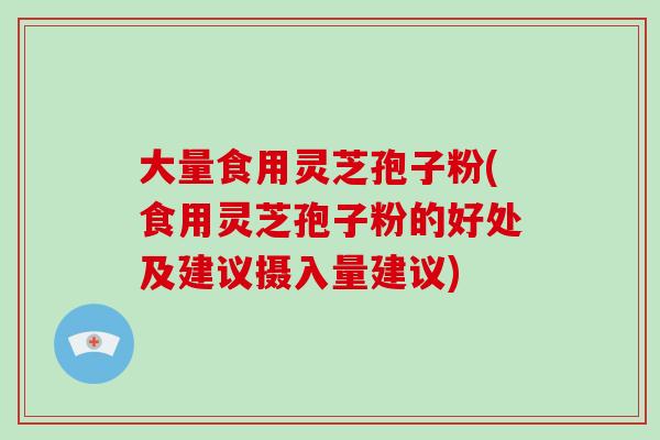 大量食用灵芝孢子粉(食用灵芝孢子粉的好处及建议摄入量建议)