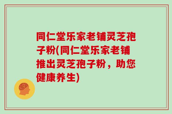 同仁堂乐家老铺灵芝孢子粉(同仁堂乐家老铺推出灵芝孢子粉，助您健康养生)