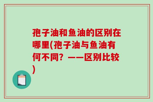 孢子油和鱼油的区别在哪里(孢子油与鱼油有何不同？——区别比较)