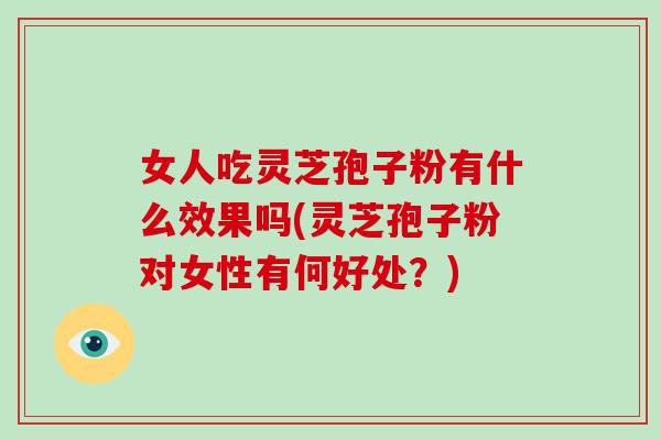 女人吃灵芝孢子粉有什么效果吗(灵芝孢子粉对女性有何好处？)