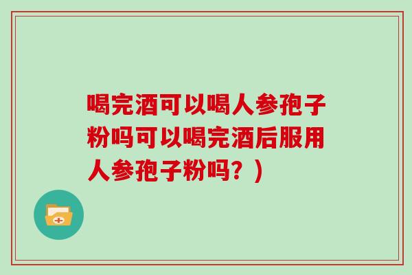 喝完酒可以喝人参孢子粉吗可以喝完酒后服用人参孢子粉吗？)