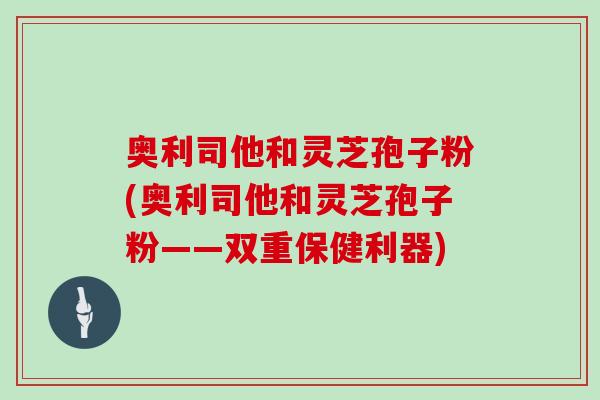 奥利司他和灵芝孢子粉(奥利司他和灵芝孢子粉——双重保健利器)