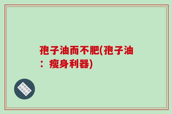 孢子油而不肥(孢子油：瘦身利器)