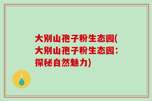 大别山孢子粉生态园(大别山孢子粉生态园：探秘自然魅力)