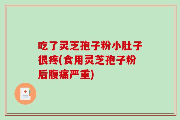 吃了灵芝孢子粉小肚子很疼(食用灵芝孢子粉后腹痛严重)