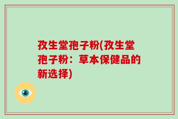 孜生堂孢子粉(孜生堂孢子粉：草本保健品的新选择)