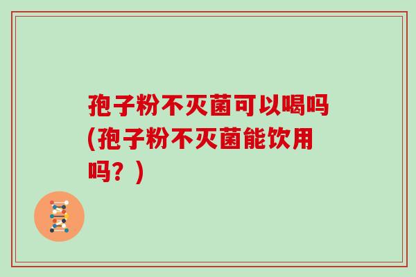 孢子粉不灭菌可以喝吗(孢子粉不灭菌能饮用吗？)