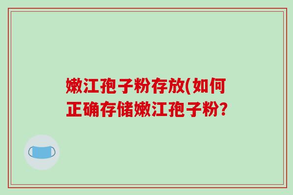嫩江孢子粉存放(如何正确存储嫩江孢子粉？