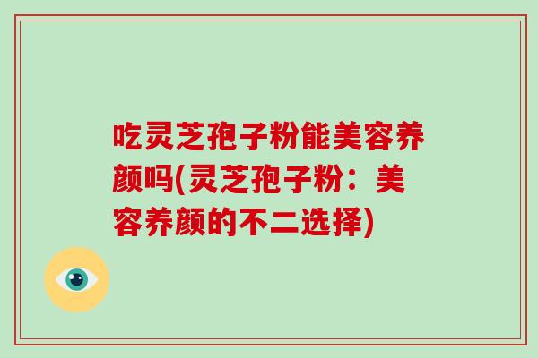 吃灵芝孢子粉能美容养颜吗(灵芝孢子粉：美容养颜的不二选择)